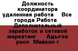 Должность координатора(удаленная работа) - Все города Работа » Дополнительный заработок и сетевой маркетинг   . Адыгея респ.,Майкоп г.